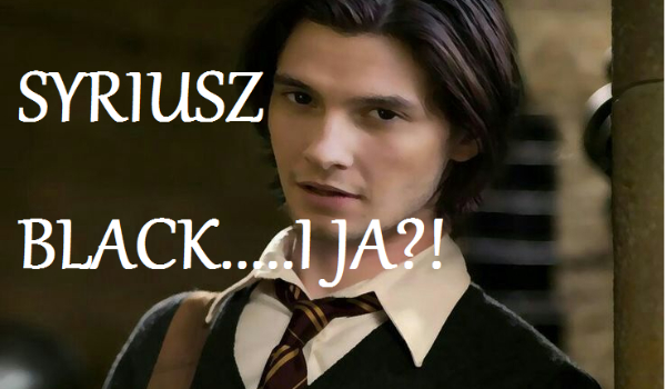Syriusz Black…..i JA?! -,, Źli…Ale czy na pewno?”