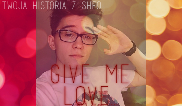 „Give Me Love…” Twoja historia z Sheo #2