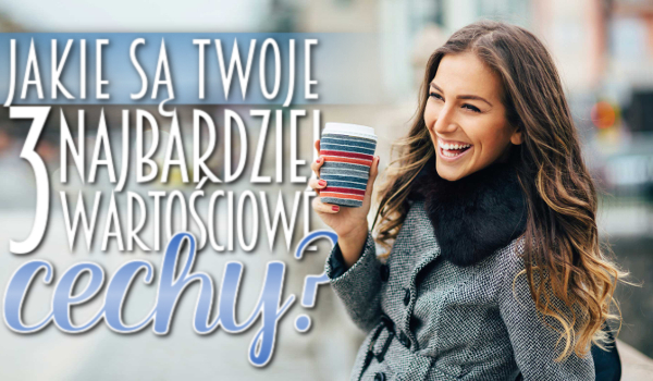 Jakie są Twoje trzy najbardziej wartościowe cechy?