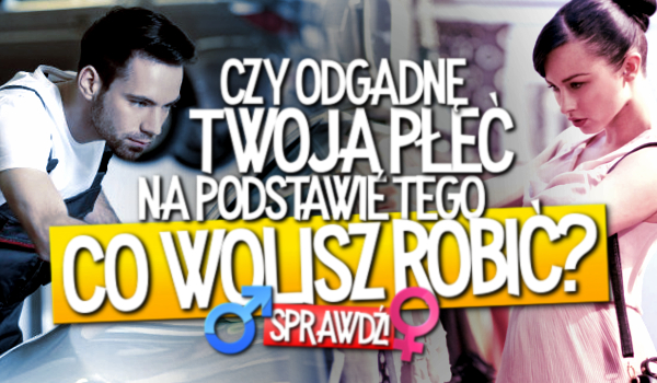 Spróbuję odgadnąć Twoją płeć, na podstawie tego, co wolisz robić!
