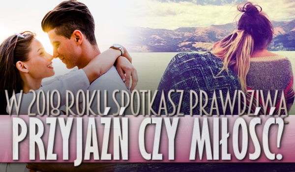 W 2018 roku spotkasz prawdziwą przyjaźń czy miłość?
