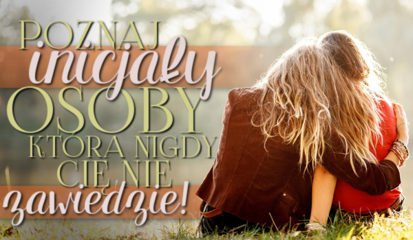 Poznaj inicjały osoby, która nigdy Cię nie zawiedzie!