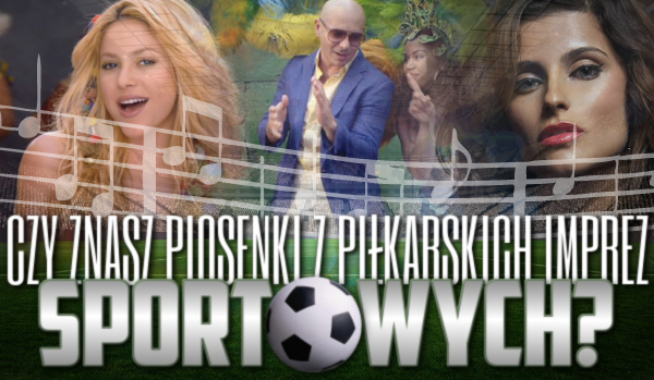 Czy znasz piosenki z piłkarskich imprez sportowych?