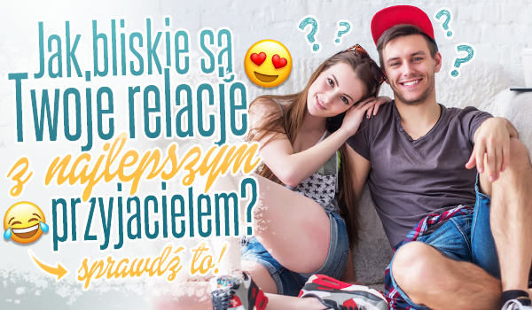 Jak bliskie są Twoje relacje z najlepszym przyjacielem?