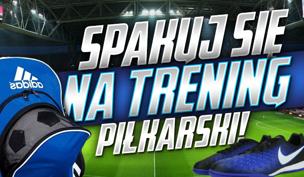 Spakuj się na trening piłkarski!