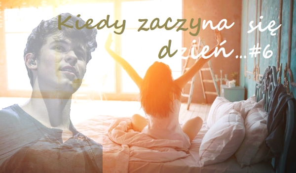 Kiedy zaczyna się dzień… #6