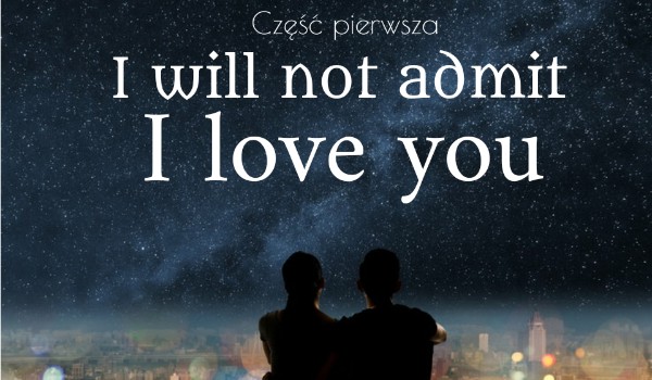 I will not admit I love you: część pierwsza