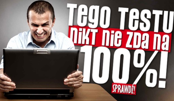 Tego testu nikt nie zda w 100%!