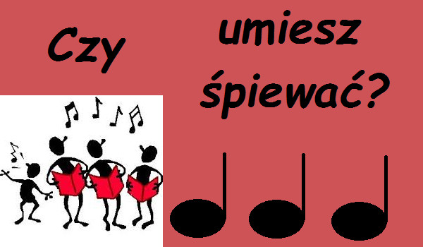 Czy umiesz ładnie śpiewać?