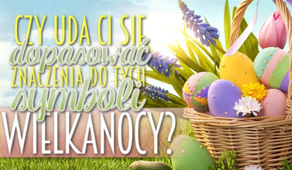 Czy uda Ci się dopasować znaczenia do tych symboli Wielkanocy? Sprawdź!