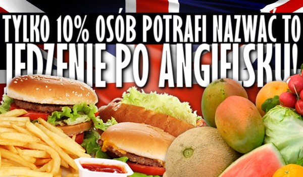 Tylko 10% osób potrafi poprawnie nazwać to jedzenie po angielsku! Podołasz?