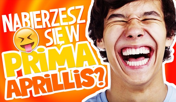 Czy nabierzesz się w Prima Aprilis?