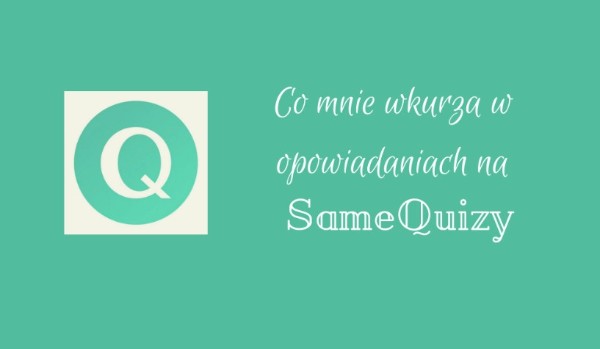 Co mnie wkurza w opowiadaniach na SameQuizy?