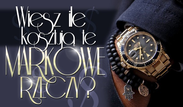 Czy wiesz ile kosztują markowe rzeczy?