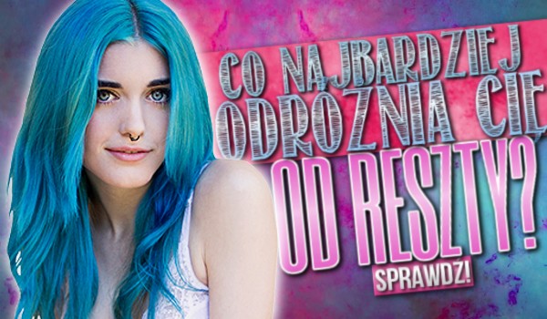 Co najbardziej odróżnia Cię od reszty?