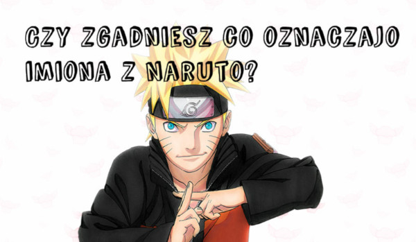 Czy zgadniesz co oznaczajo imiona z Naruto?