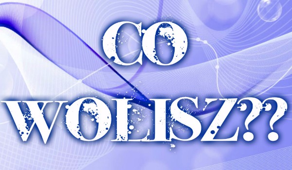 Co wolisz ?