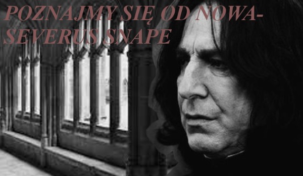 Poznajmy się od nowa- Severus Snape #3