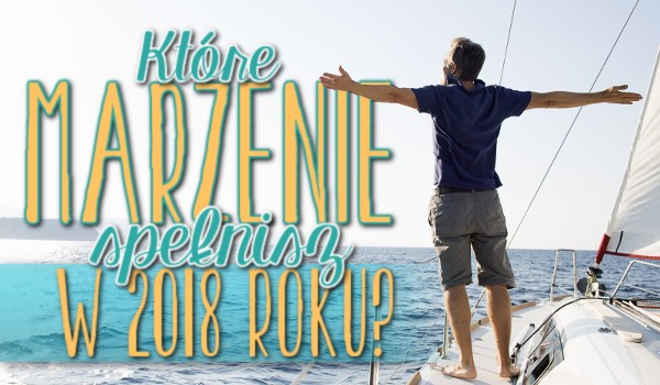 Które marzenie spełnisz w 2018 roku?