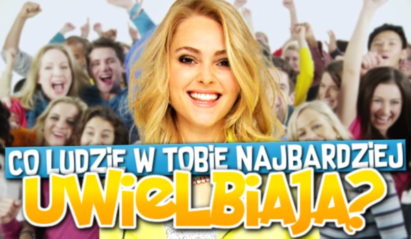 Co ludzie w Tobie najbardziej uwielbiają?