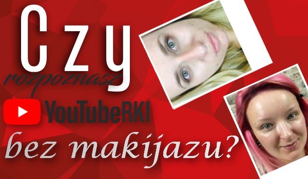Czy rozpoznasz youtuberki bez makijażu?