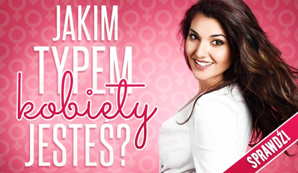 Jakim typem kobiety jesteś?