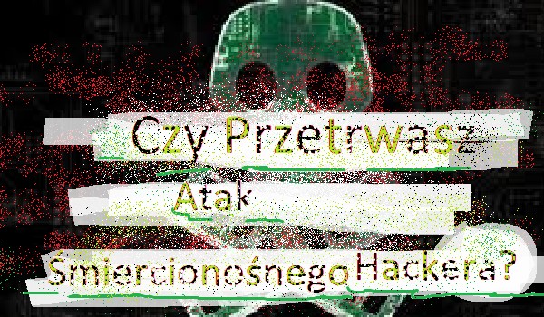 Czy przetrwasz atak Śmiercionośnego Hackera?