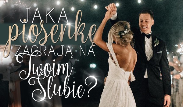 Jaką piosenkę zagrają na Twoim ślubie?