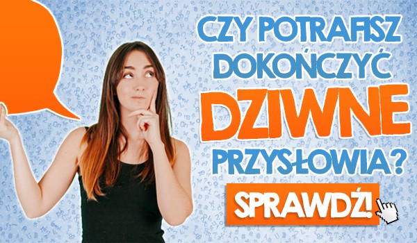 Czy potrafisz dokończyć dziwne przysłowia?