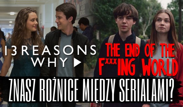 Znasz różnice pomiędzy „13 Reasons Why”, a „The End Of The F***ing World”?