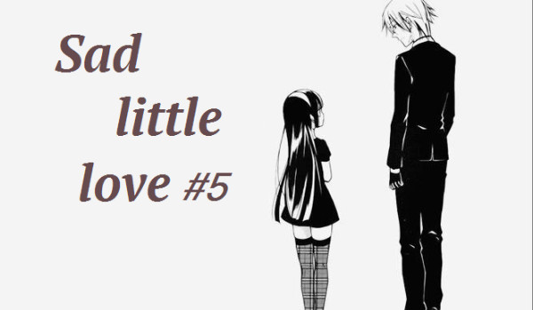 Sad little love ~ #5 ~ End