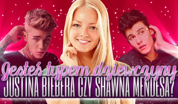 Jesteś typem dziewczyny Justina Bieber’a czy Shawna Mendes’a?