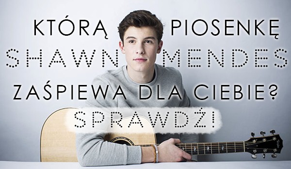 Którą piosenkę Shawn Mendes zaśpiewa dla Ciebie?