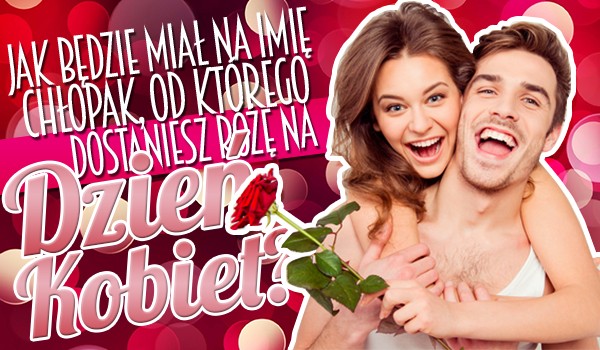 Jak będzie miał na imię chłopak, od którego dostaniesz różę z okazji Dnia Kobiet?