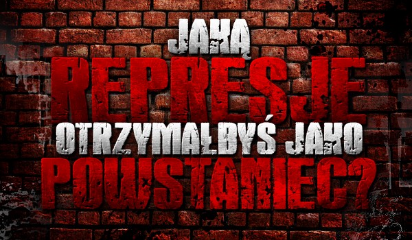 Jaką represję otrzymałbyś jako powstaniec?