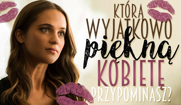 Którą wyjątkowo piękną kobietę najbardziej przypominasz?