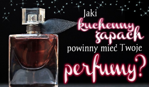 Jaki kuchenny zapach powinienny mieć Twoje perfumy?