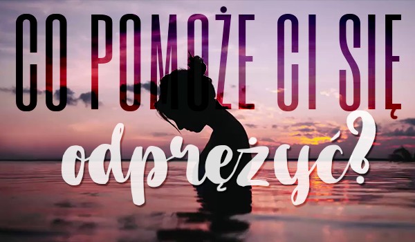 Co pomoże Ci się odprężyć?