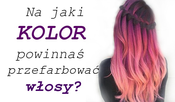 Na jaki kolor powinieneś przefarbować włosy?