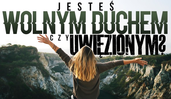 Jesteś wolnym duchem czy uwięzionym?