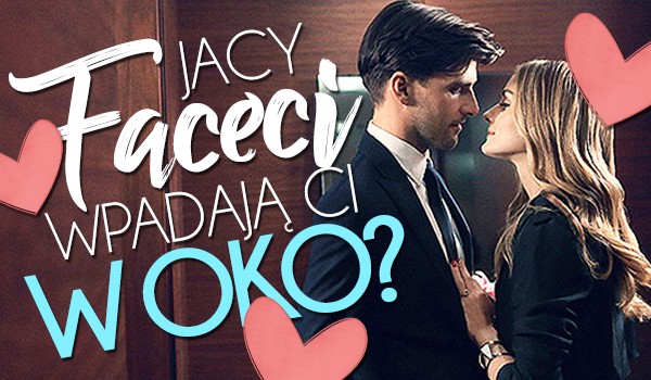 Jacy faceci wpadają Ci w oko?