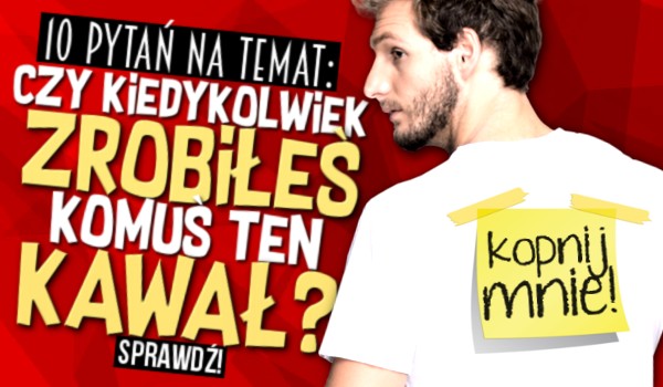 10 pytań na temat: Czy kiedykolwiek zrobiłeś komuś ten kawał?