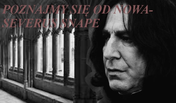 Poznajmy się od nowa- Severus Snape #4 (część 2)