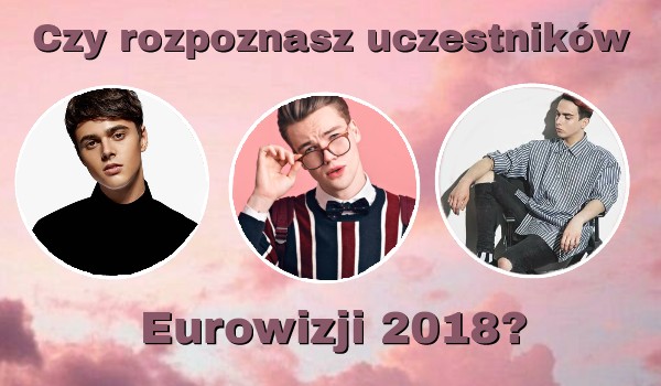 Czy rozpoznasz uczestników Eurowizji 2018?