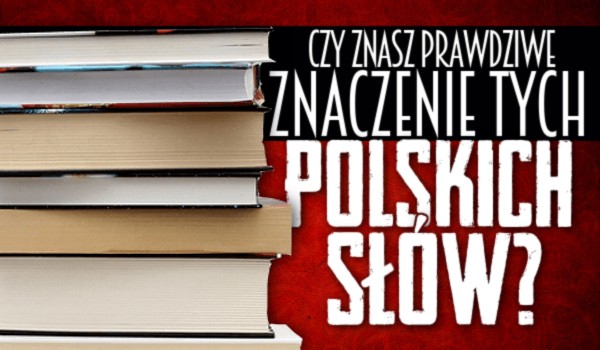 Czy znasz prawdziwe znaczenie tych polskich słów?