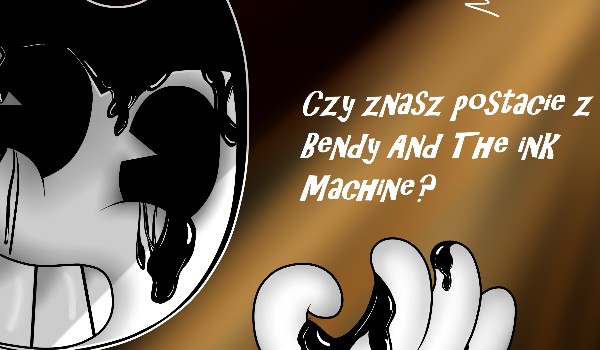 Czy znasz postacie z Bendy And The ink Machine?