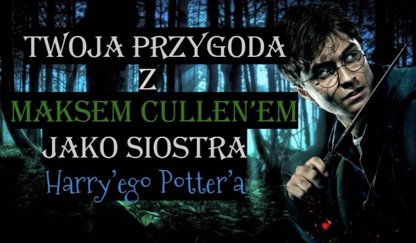 Twoja przygoda z Maksem Cullen’em jako siostra Harry’ego Potter’a #1