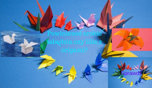 Powinieneś zrobić łabędzia czy lilię z origami?