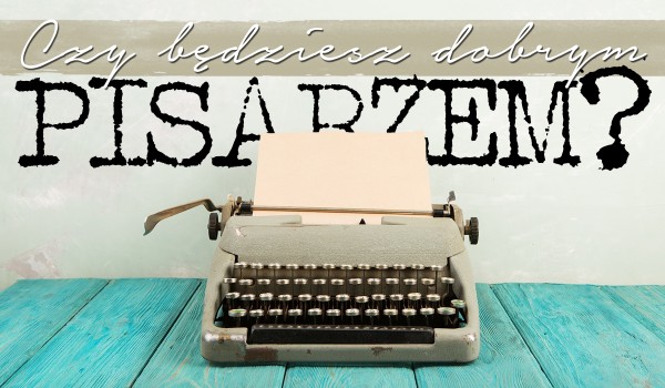 Czy byłbyś dobrym pisarzem?