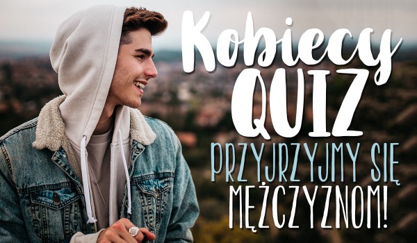 Kobiecy quiz – Przyjrzyjmy się mężczyznom!